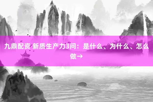 九鼎配资 新质生产力3问：是什么、为什么、怎么做→