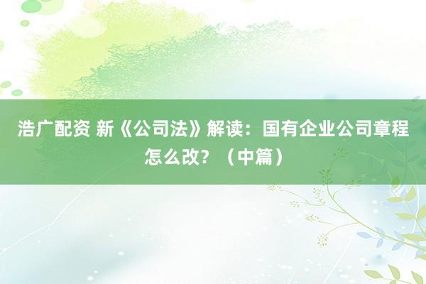 浩广配资 新《公司法》解读：国有企业公司章程怎么改？（中篇）
