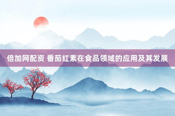 倍加网配资 番茄红素在食品领域的应用及其发展
