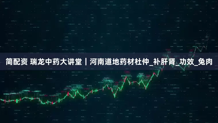 简配资 瑞龙中药大讲堂｜河南道地药材杜仲_补肝肾_功效_兔肉