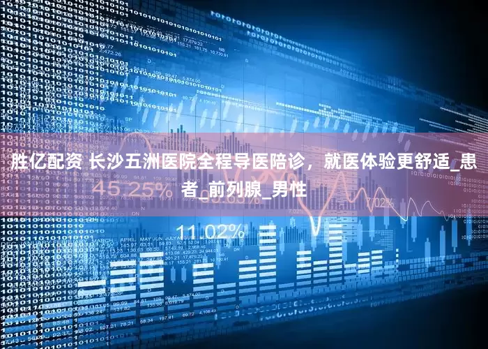 胜亿配资 长沙五洲医院全程导医陪诊，就医体验更舒适_患者_前列腺_男性