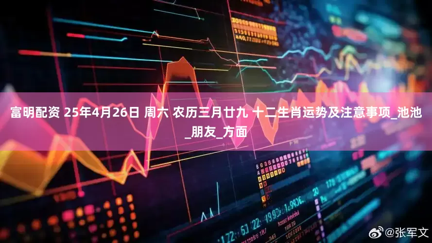 富明配资 25年4月26日 周六 农历三月廿九 十二生肖运势及注意事项_池池_朋友_方面