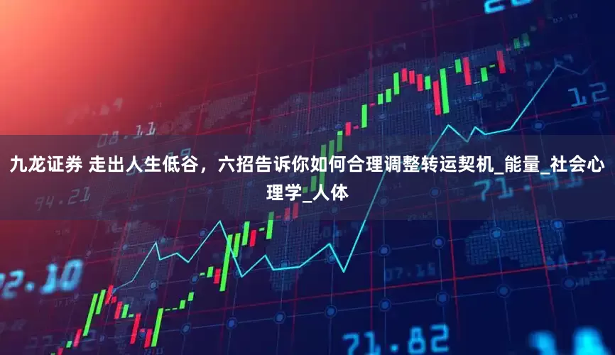 九龙证券 走出人生低谷，六招告诉你如何合理调整转运契机_能量_社会心理学_人体