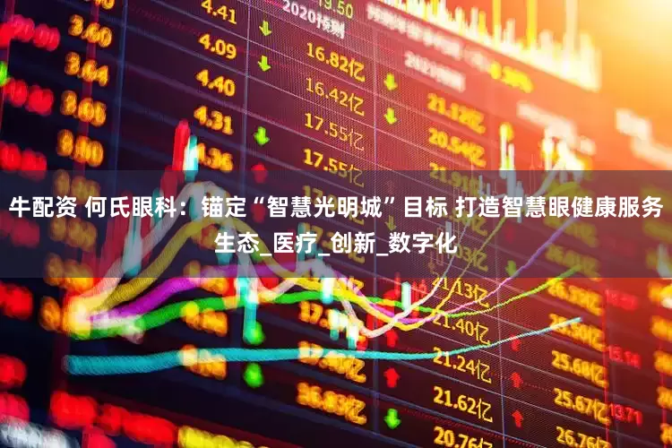 牛配资 何氏眼科：锚定“智慧光明城”目标 打造智慧眼健康服务生态_医疗_创新_数字化