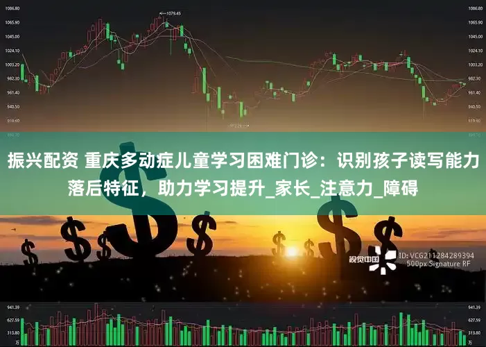 振兴配资 重庆多动症儿童学习困难门诊：识别孩子读写能力落后特征，助力学习提升_家长_注意力_障碍