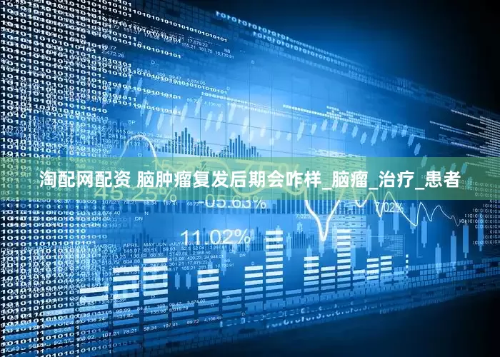 淘配网配资 脑肿瘤复发后期会咋样_脑瘤_治疗_患者