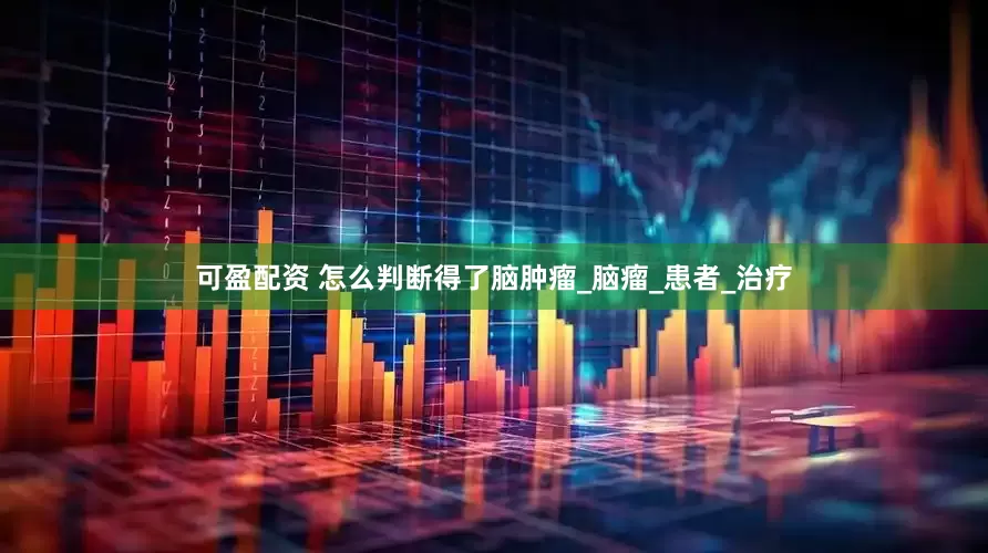 可盈配资 怎么判断得了脑肿瘤_脑瘤_患者_治疗