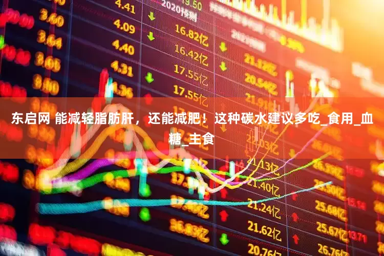 东启网 能减轻脂肪肝，还能减肥！这种碳水建议多吃_食用_血糖_主食
