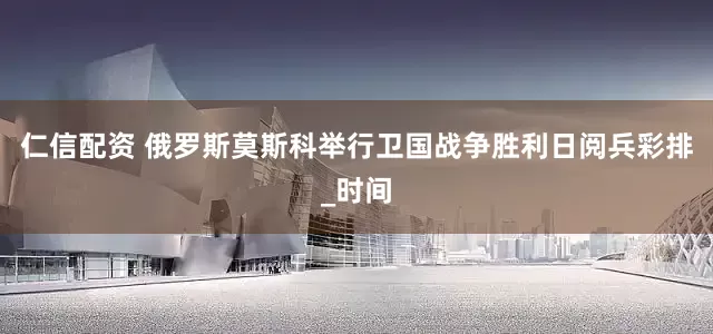 仁信配资 俄罗斯莫斯科举行卫国战争胜利日阅兵彩排_时间