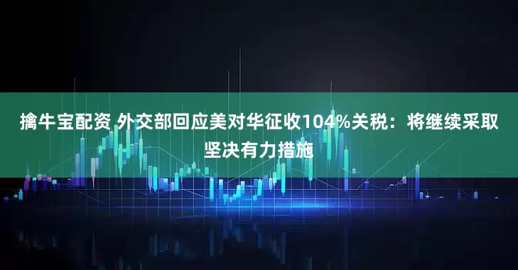 擒牛宝配资 外交部回应美对华征收104%关税：将继续采取坚决有力措施