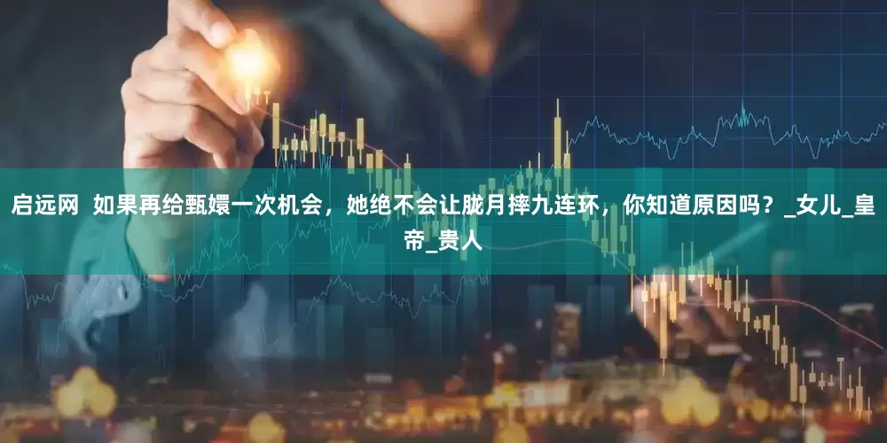 启远网  如果再给甄嬛一次机会，她绝不会让胧月摔九连环，你知道原因吗？_女儿_皇帝_贵人