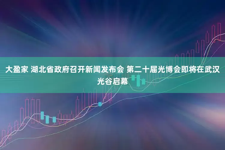 大盈家 湖北省政府召开新闻发布会 第二十届光博会即将在武汉光谷启幕