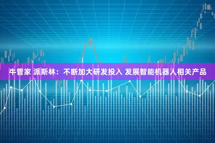 牛管家 派斯林：不断加大研发投入 发展智能机器人相关产品
