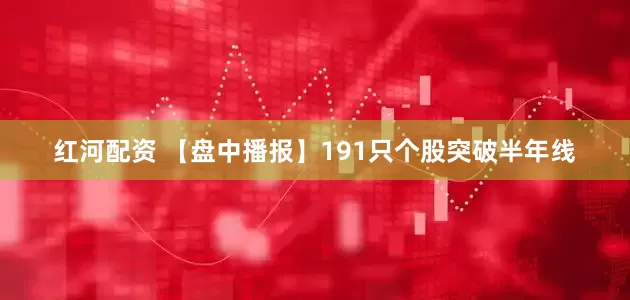 红河配资 【盘中播报】191只个股突破半年线