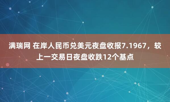满瑞网 在岸人民币兑美元夜盘收报7.1967，较上一交易日夜盘收跌12个基点