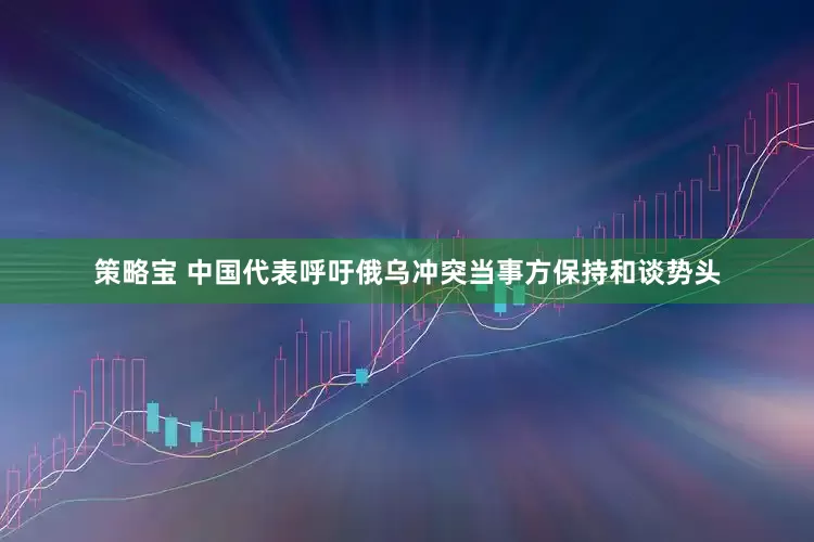 策略宝 中国代表呼吁俄乌冲突当事方保持和谈势头