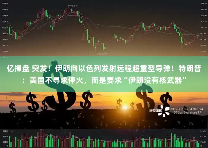 亿操盘 突发！伊朗向以色列发射远程超重型导弹！特朗普：美国不寻求停火，而是要求“伊朗没有核武器”