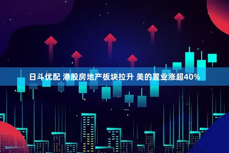 日斗优配 港股房地产板块拉升 美的置业涨超40%