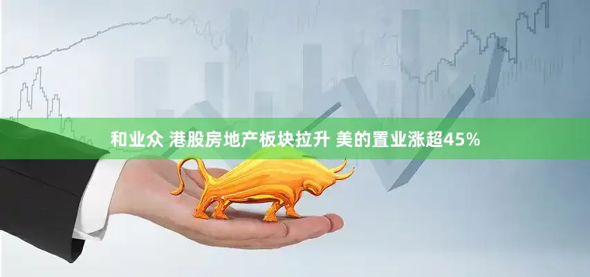 和业众 港股房地产板块拉升 美的置业涨超45%