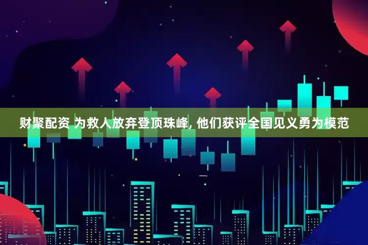 财聚配资 为救人放弃登顶珠峰, 他们获评全国见义勇为模范