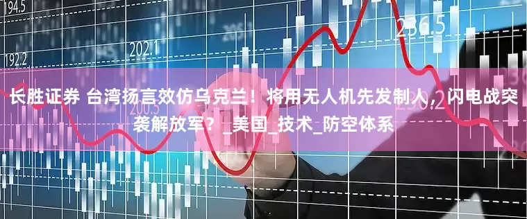 长胜证券 台湾扬言效仿乌克兰！将用无人机先发制人，闪电战突袭解放军？_美国_技术_防空体系