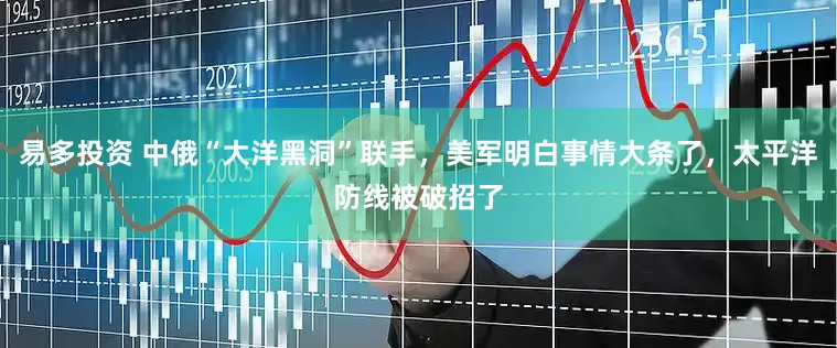 易多投资 中俄“大洋黑洞”联手，美军明白事情大条了，太平洋防线被破招了