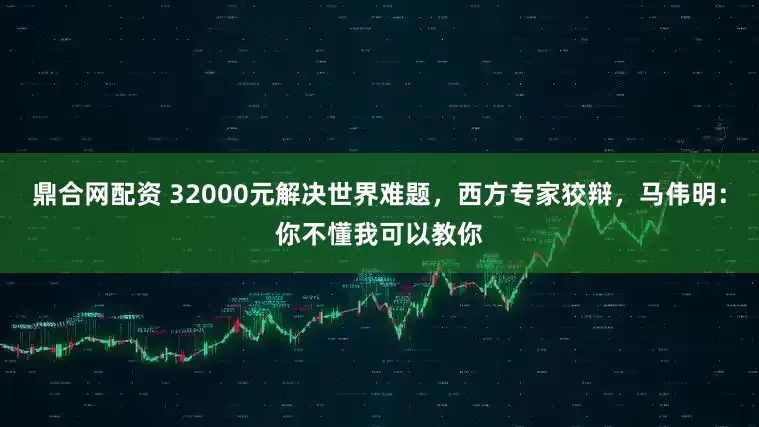 鼎合网配资 32000元解决世界难题，西方专家狡辩，马伟明：你不懂我可以教你
