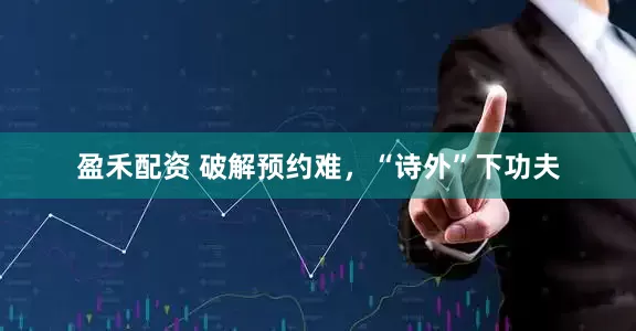 盈禾配资 破解预约难，“诗外”下功夫