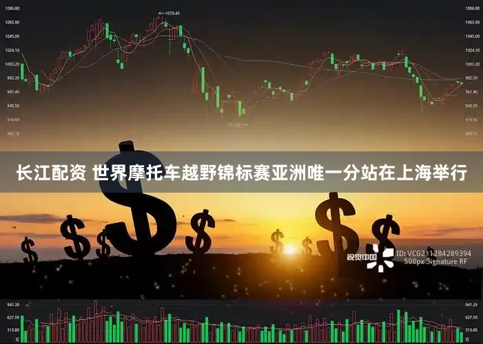 长江配资 世界摩托车越野锦标赛亚洲唯一分站在上海举行