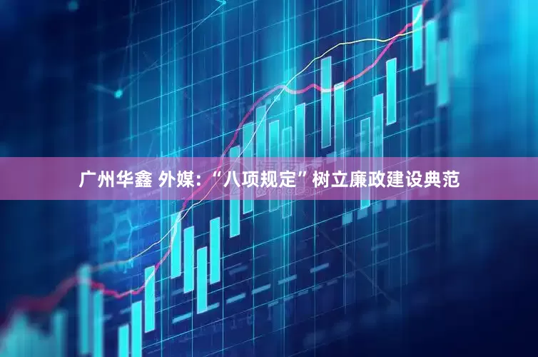 广州华鑫 外媒: “八项规定”树立廉政建设典范