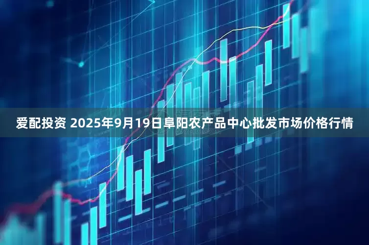 爱配投资 2025年9月19日阜阳农产品中心批发市场价格行情
