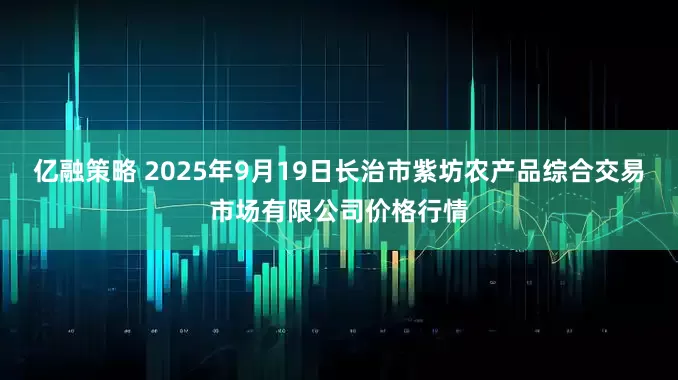 亿融策略 2025年9月19日长治市紫坊农产品综合交易市场有限公司价格行情