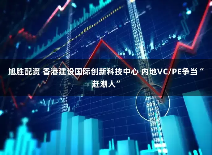 旭胜配资 香港建设国际创新科技中心 内地VC/PE争当“赶潮人”