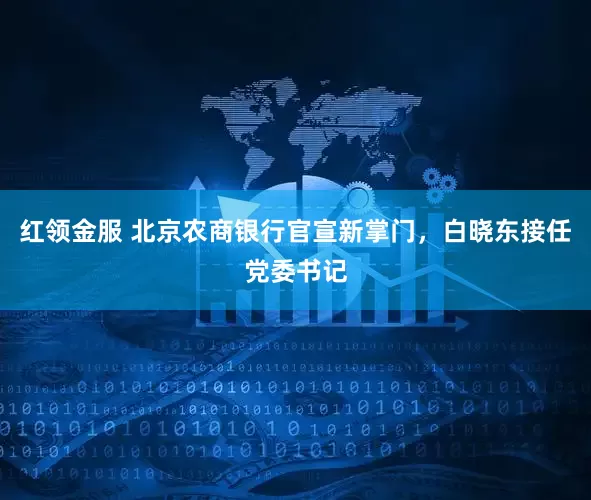 红领金服 北京农商银行官宣新掌门，白晓东接任党委书记