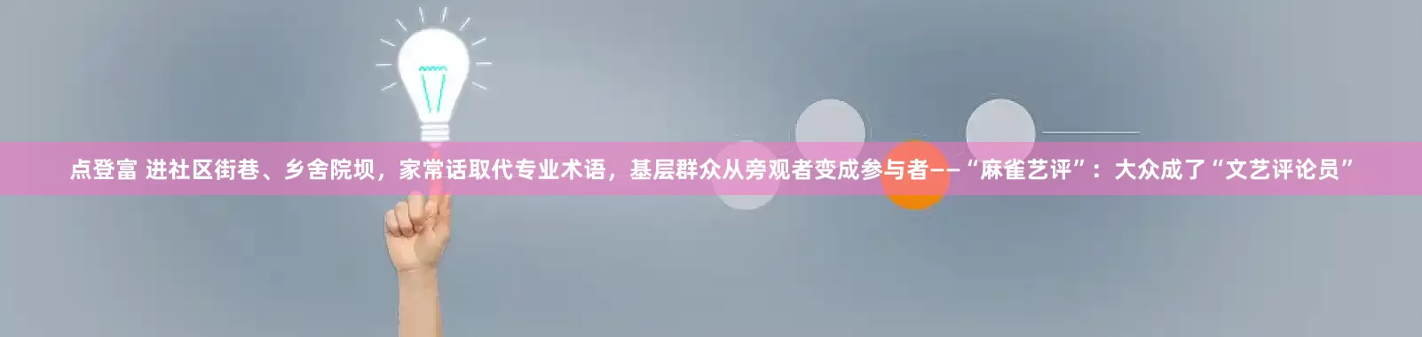点登富 进社区街巷、乡舍院坝，家常话取代专业术语，基层群众从旁观者变成参与者——“麻雀艺评”：大众成了“文艺评论员”