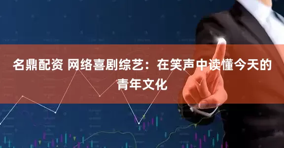 名鼎配资 网络喜剧综艺：在笑声中读懂今天的青年文化
