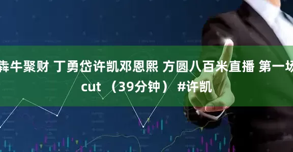 犇牛聚财 丁勇岱许凯邓恩熙 方圆八百米直播 第一场cut （39分钟） #许凯